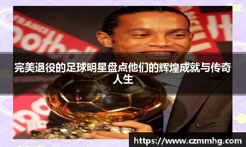 完美退役的足球明星盘点他们的辉煌成就与传奇人生